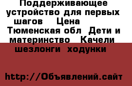 Поддерживающее устройство для первых шагов. › Цена ­ 1 000 - Тюменская обл. Дети и материнство » Качели, шезлонги, ходунки   